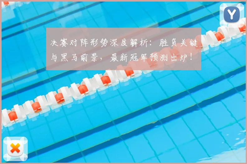 决赛对阵形势深度解析:胜负关键与黑马前景,最新冠军预测出炉!