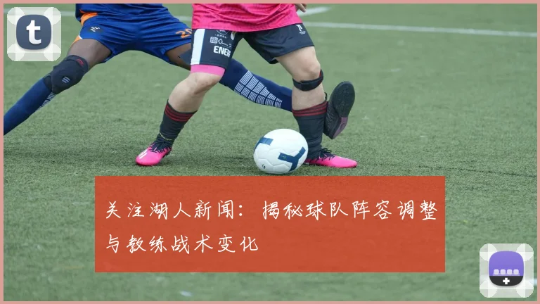 关注湖人新闻：揭秘球队阵容调整与教练战术变化