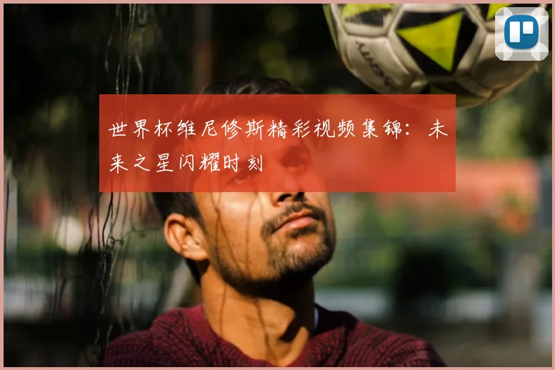 世界杯维尼修斯精彩视频集锦：未来之星闪耀时刻