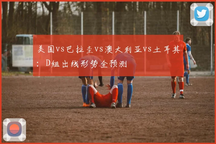 美国vs巴拉圭vs澳大利亚vs土耳其：D组出线形势全预测
