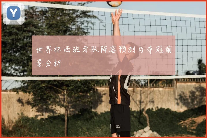 世界杯西班牙队阵容预测与夺冠前景分析