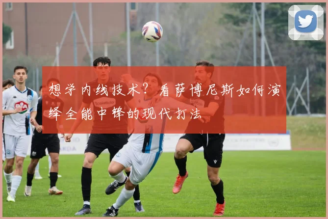 想学内线技术？看萨博尼斯如何演绎全能中锋的现代打法