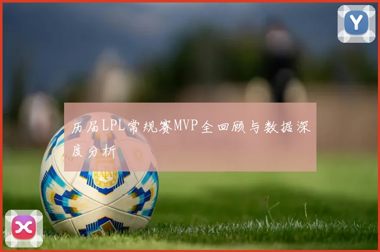 历届LPL常规赛MVP全回顾与数据深度分析