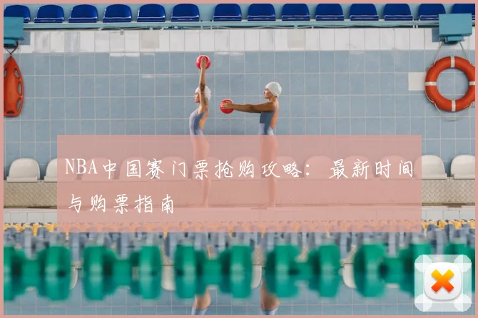 NBA中国赛门票抢购攻略：最新时间与购票指南