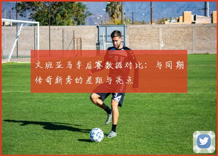 文班亚马季后赛数据对比：与同期传奇新秀的差距与亮点