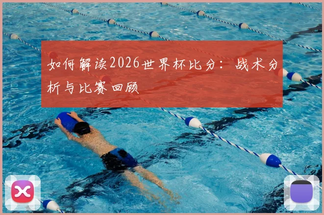 如何解读2026世界杯比分:战术分析与比赛回顾