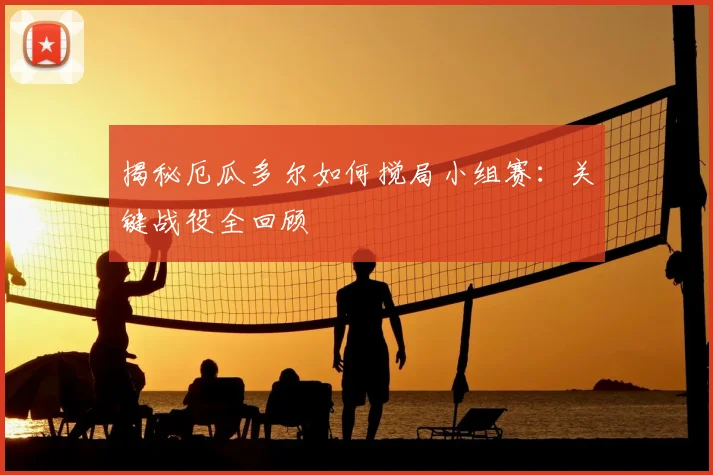 揭秘厄瓜多尔如何搅局小组赛：关键战役全回顾
