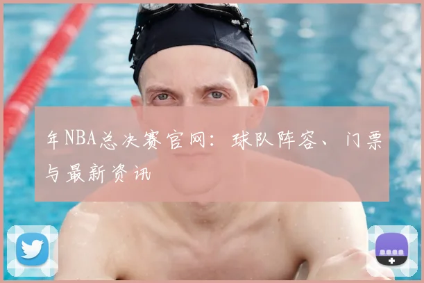 年NBA总决赛官网：球队阵容、门票与最新资讯