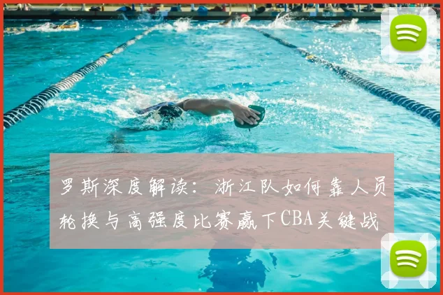 罗斯深度解读:浙江队如何靠人员轮换与高强度比赛赢下CBA关键战