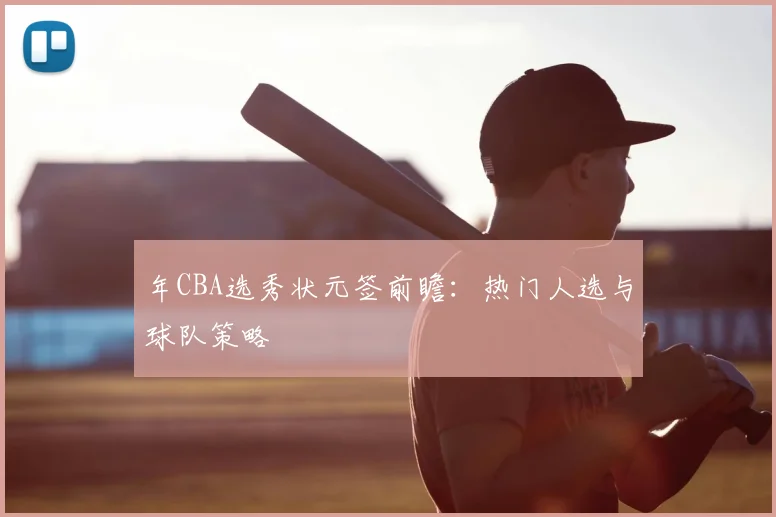 年CBA选秀状元签前瞻：热门人选与球队策略