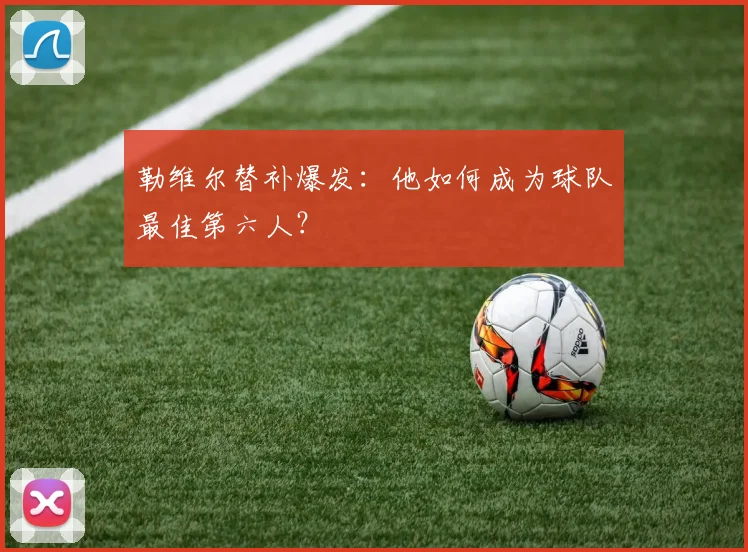 勒维尔替补爆发：他如何成为球队最佳第六人？