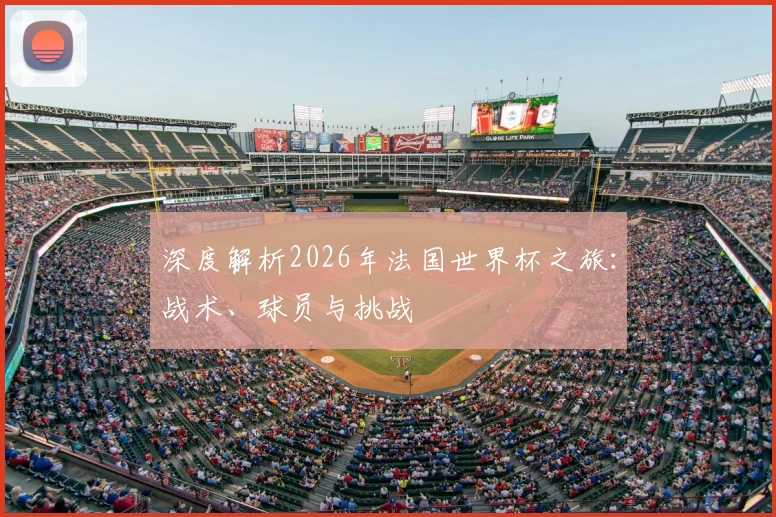 深度解析2026年法国世界杯之旅:战术、球员与挑战