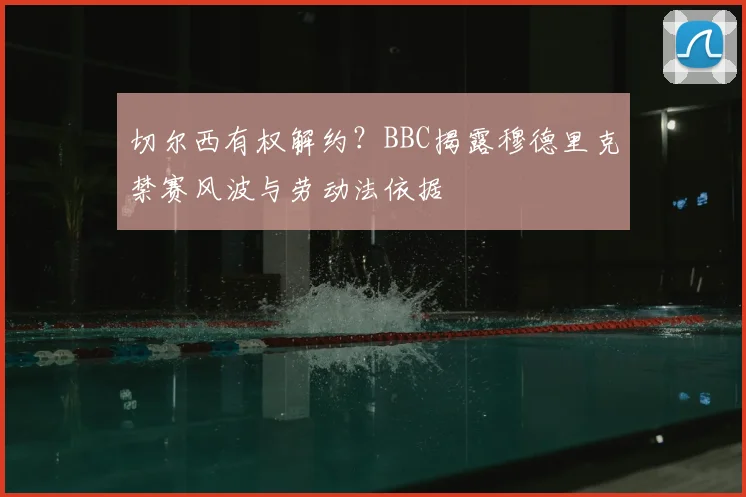 切尔西有权解约？BBC揭露穆德里克禁赛风波与劳动法依据