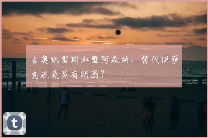 吉奥凯雷斯加盟阿森纳，替代伊萨克还是另有所图？