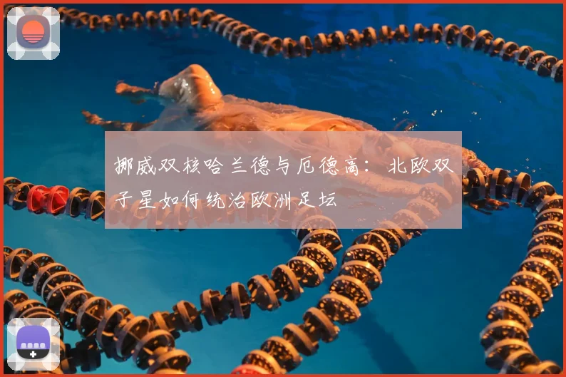 挪威双核哈兰德与厄德高：北欧双子星如何统治欧洲足坛