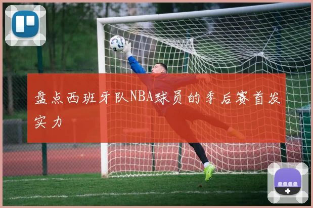 盘点西班牙队NBA球员的季后赛首发实力