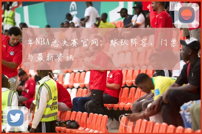 年NBA总决赛官网：球队阵容、门票与最新资讯