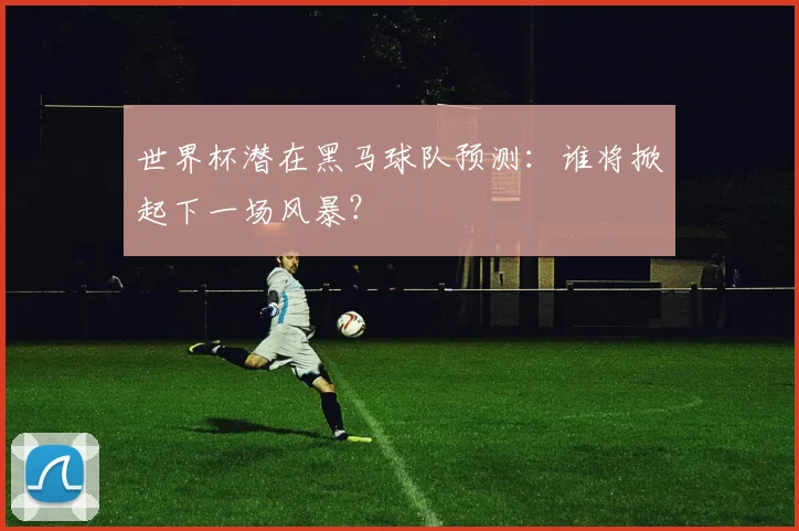 世界杯潜在黑马球队预测：谁将掀起下一场风暴？