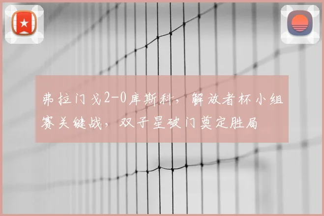 弗拉门戈2-0库斯科，解放者杯小组赛关键战，双子星破门奠定胜局