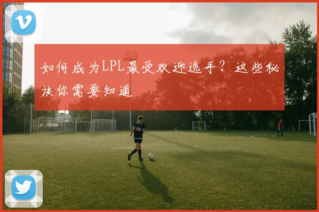 如何成为LPL最受欢迎选手？这些秘诀你需要知道