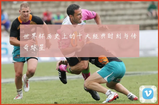 世界杯历史上的十大经典时刻与传奇球星