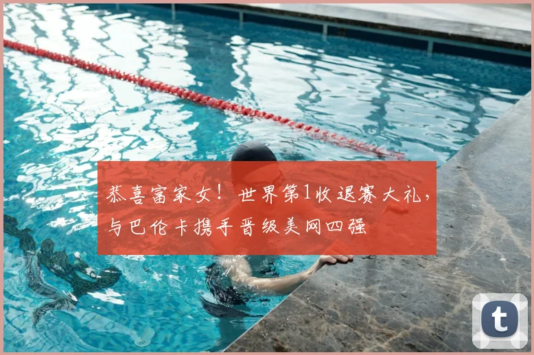 恭喜富家女!世界第1收退赛大礼,与巴伦卡携手晋级美网四强