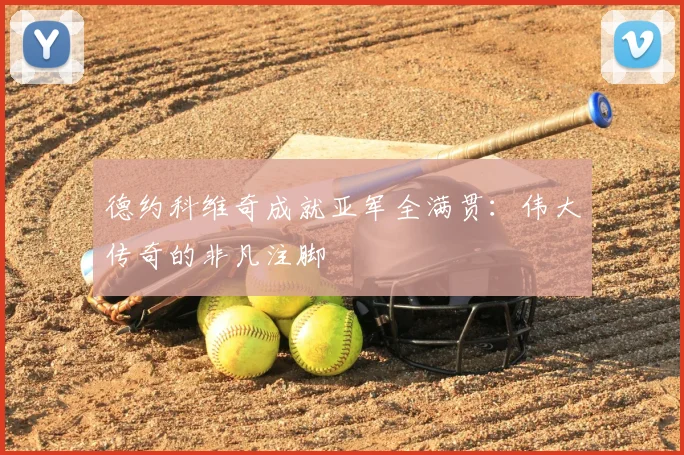 德约科维奇成就亚军全满贯:伟大传奇的非凡注脚