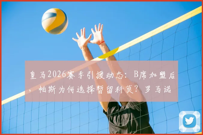 皇马2026赛季引援动态：B席加盟后，帕斯为何选择暂留科莫？罗马诺权威解析