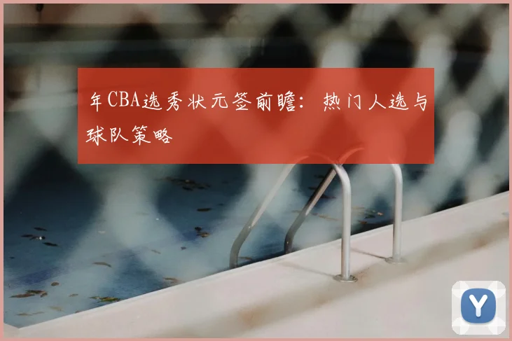 年CBA选秀状元签前瞻：热门人选与球队策略