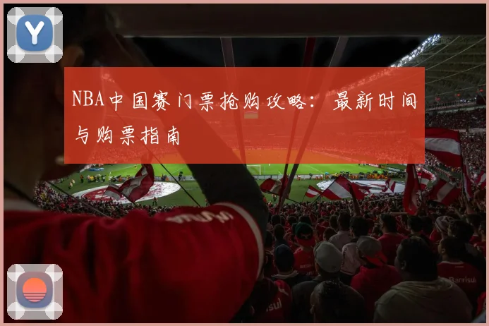 NBA中国赛门票抢购攻略：最新时间与购票指南