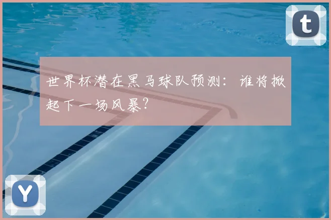 世界杯潜在黑马球队预测：谁将掀起下一场风暴？