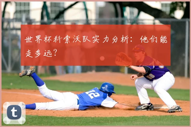 世界杯科索沃队实力分析:他们能走多远?