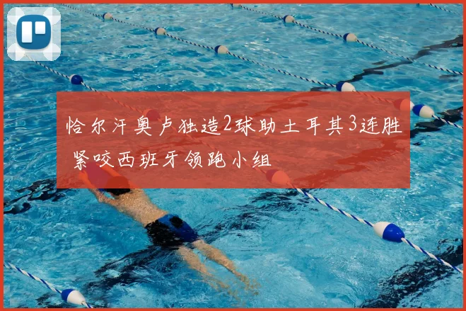 恰尔汗奥卢独造2球助土耳其3连胜 紧咬西班牙领跑小组
