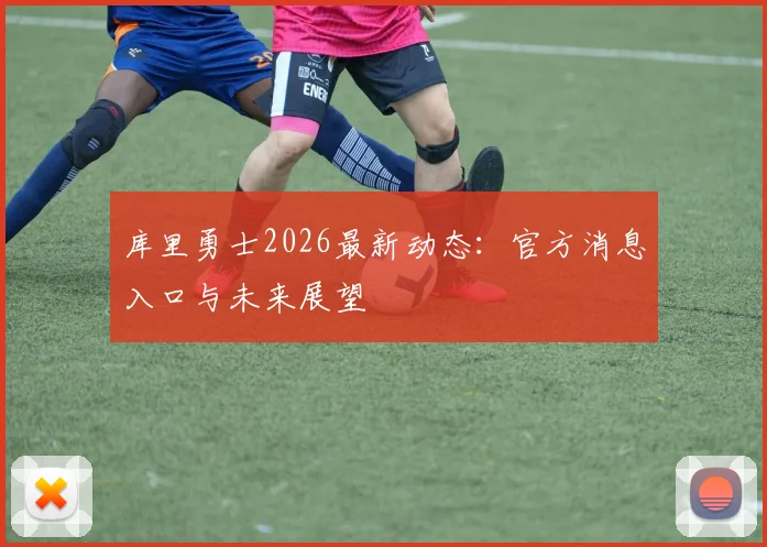 库里勇士2026最新动态：官方消息入口与未来展望