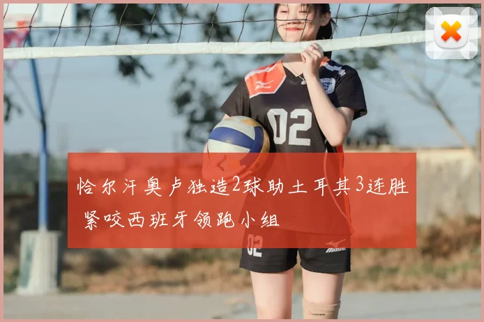 恰尔汗奥卢独造2球助土耳其3连胜 紧咬西班牙领跑小组