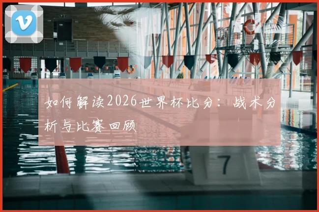 如何解读2026世界杯比分:战术分析与比赛回顾