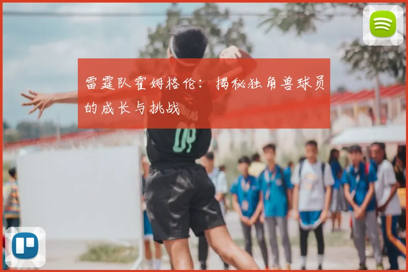雷霆队霍姆格伦：揭秘独角兽球员的成长与挑战
