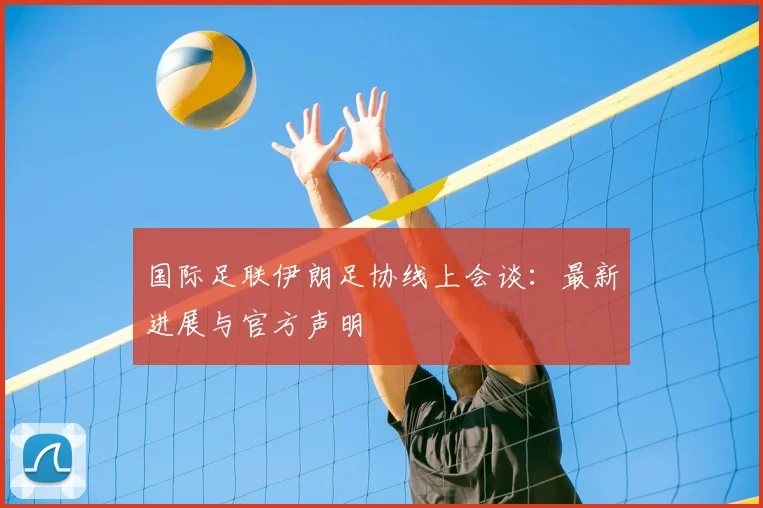 国际足联伊朗足协线上会谈:最新进展与官方声明