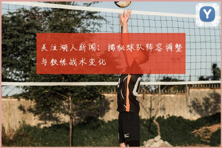 关注湖人新闻：揭秘球队阵容调整与教练战术变化